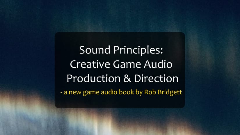 Go behind SOUND PRINCIPLES – game audio guru Rob Bridgett’s brand new book – and get 3 chances to win it here!
